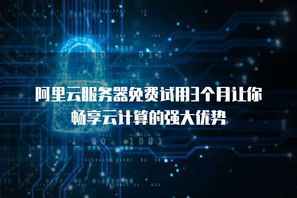 阿里云服务器免费试用3个月让你畅享云计算的强大优势