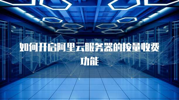 如何开启阿里云服务器的按量收费功能