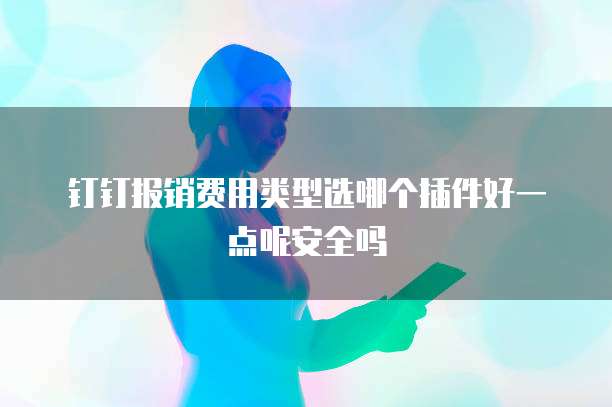 钉钉报销费用类型选哪个插件好一点呢安全吗