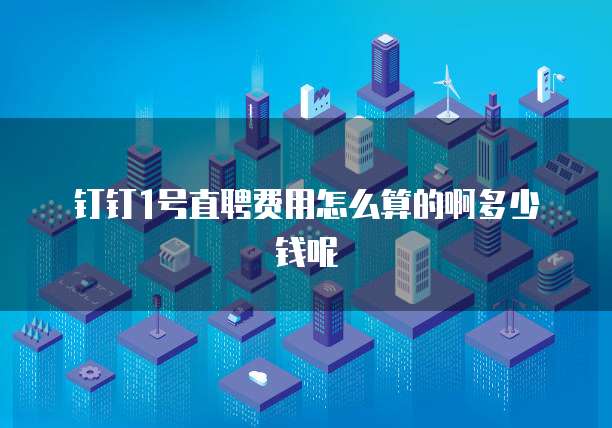 钉钉1号直聘费用怎么算的啊多少钱呢