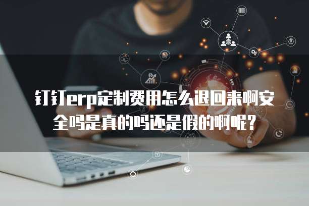 钉钉erp定制费用怎么退回来啊安全吗是真的吗还是假的啊呢?