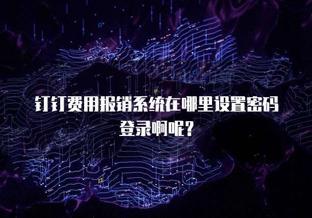 钉钉费用报销系统在哪里设置密码登录啊呢?