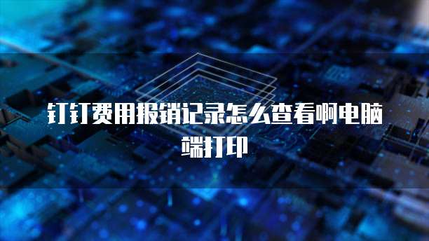 钉钉费用报销记录怎么查看啊电脑端打印