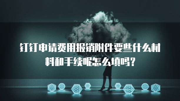 钉钉申请费用报销附件要些什么材料和手续呢怎么填吗？