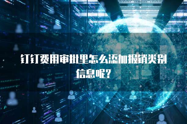 钉钉费用审批里怎么添加报销类别信息呢？