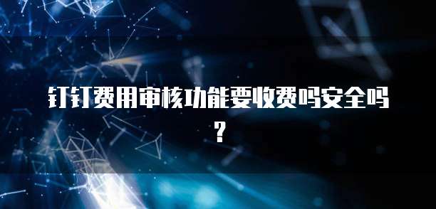 钉钉费用审核功能要收费吗安全吗？