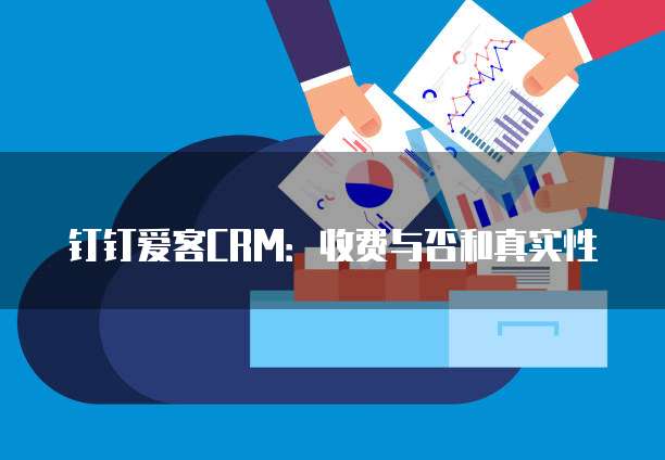 钉钉爱客CRM:收费与否和真实性