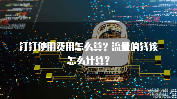 钉钉使用费用怎么算?流量的钱该怎么计算?