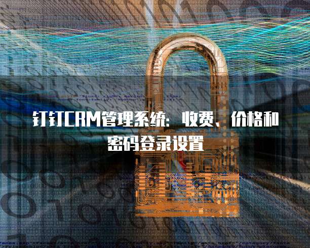 钉钉CRM管理系统:收费、价格和密码登录设置