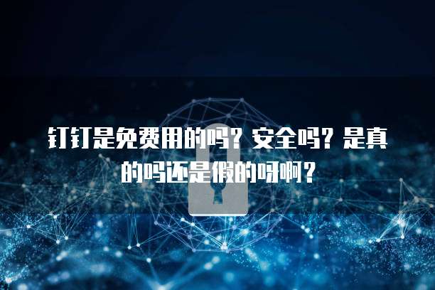 钉钉是免费用的吗?安全吗?是真的吗还是假的呀啊?