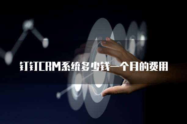 钉钉CRM系统多少钱一个月的费用
