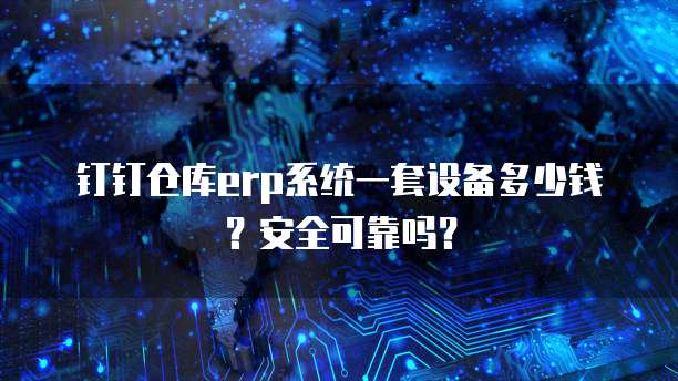 钉钉仓库erp系统一套设备多少钱?安全可靠吗?