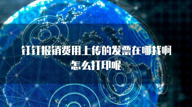 钉钉报销费用上传的发票在哪找啊怎么打印呢