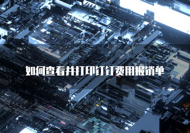 如何查看并打印钉钉费用报销单