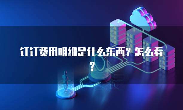 钉钉费用明细是什么东西?怎么看?