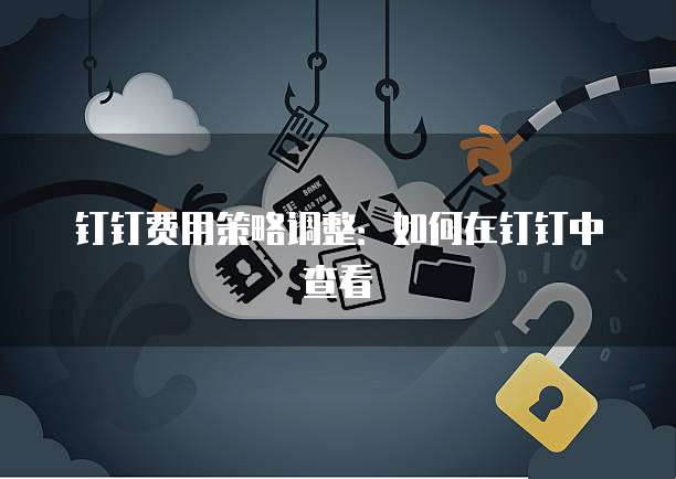 钉钉费用策略调整：如何在钉钉中查看