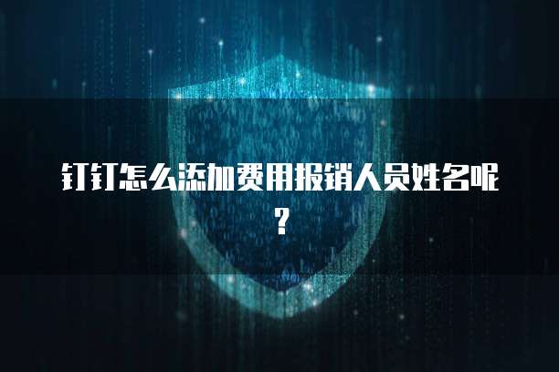 钉钉怎么添加费用报销人员姓名呢？