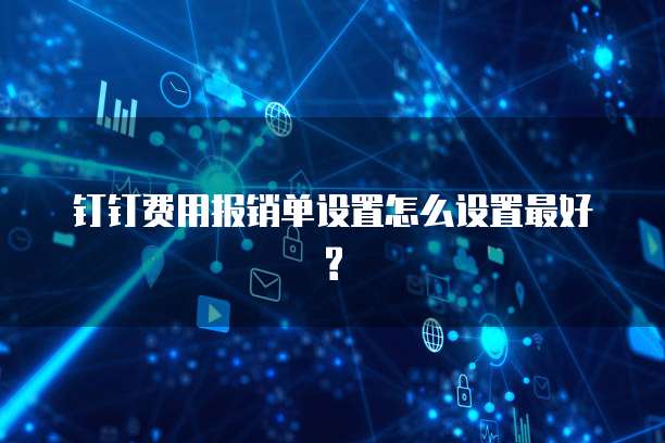 钉钉费用报销单设置怎么设置最好?