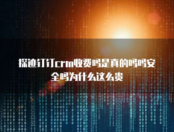 探迹钉钉crm收费吗是真的吗吗安全吗为什么这么贵