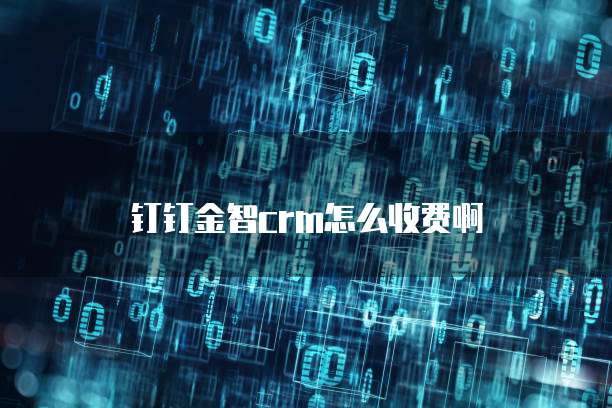 钉钉金智crm怎么收费啊