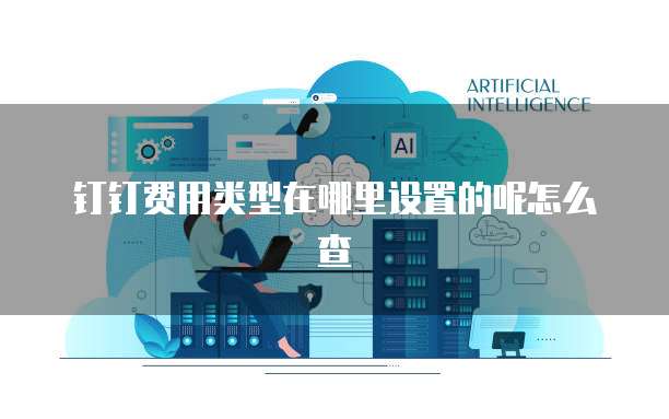 钉钉费用类型在哪里设置的呢怎么查