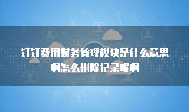 钉钉费用财务管理模块是什么意思啊怎么删除记录呢啊
