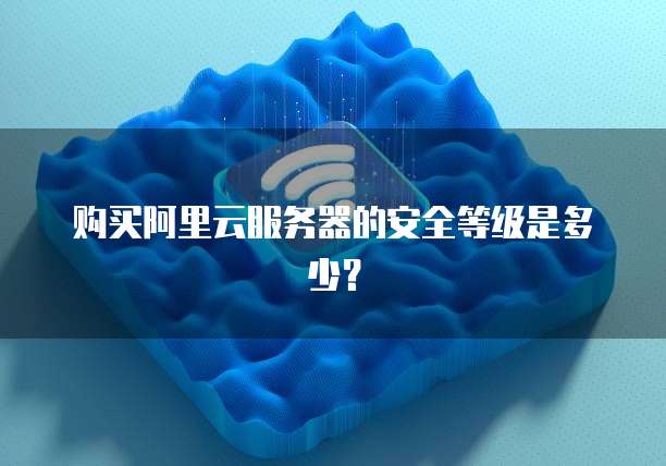 购买阿里云服务器的安全等级是多少?