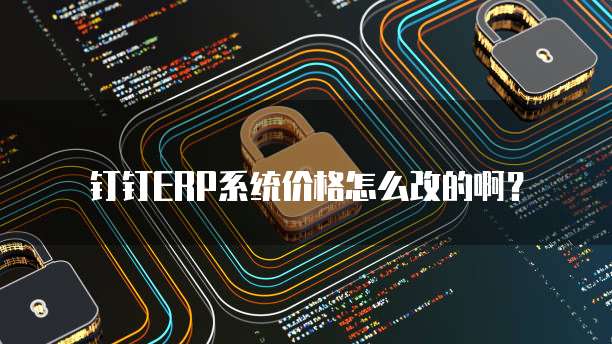 钉钉ERP系统价格怎么改的啊?