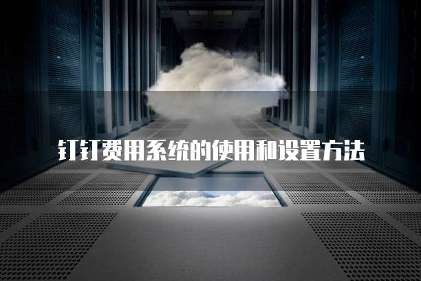 钉钉费用系统的使用和设置方法
