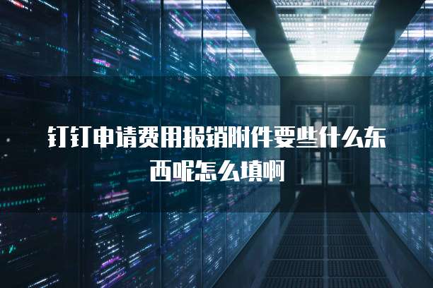 钉钉申请费用报销附件要些什么东西呢怎么填啊