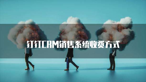钉钉CRM销售系统收费方式