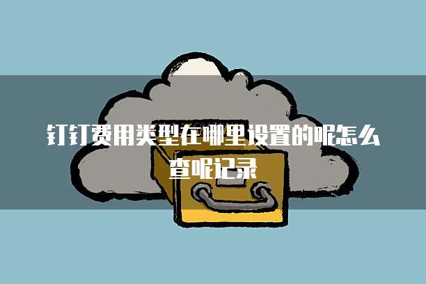 钉钉费用类型在哪里设置的呢怎么查呢记录