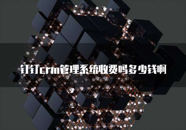 钉钉crm管理系统收费吗多少钱啊