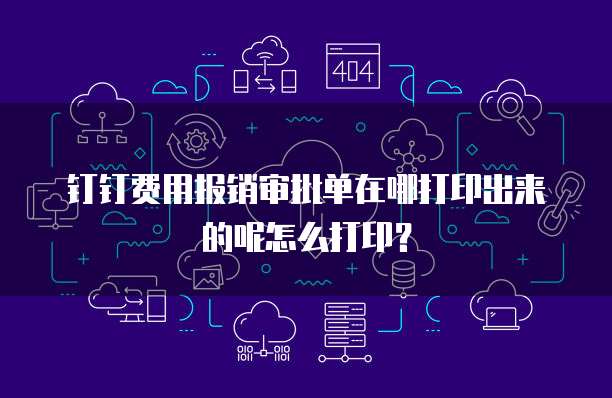钉钉费用报销审批单在哪打印出来的呢怎么打印？