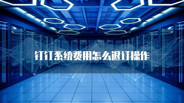 钉钉系统费用怎么退订操作