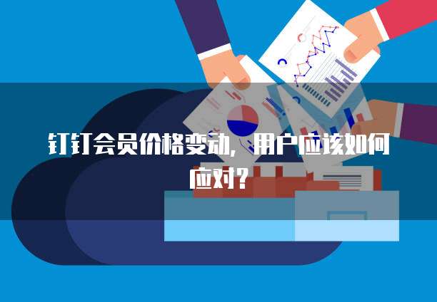 钉钉会员价格变动,用户应该如何应对?