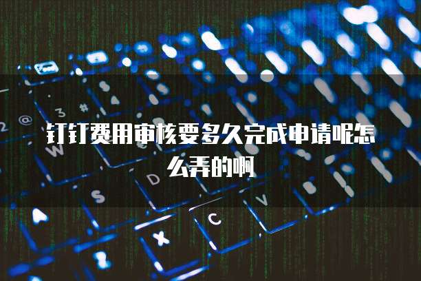 钉钉费用审核要多久完成申请呢怎么弄的啊