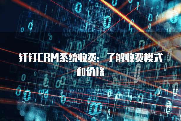 钉钉CRM系统收费:了解收费模式和价格