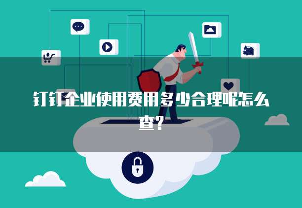 钉钉企业使用费用多少合理呢怎么查?