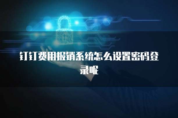 钉钉费用报销系统怎么设置密码登录呢