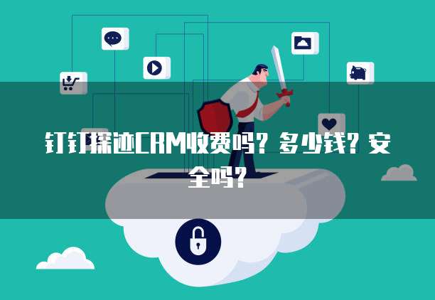 钉钉探迹CRM收费吗?多少钱?安全吗?