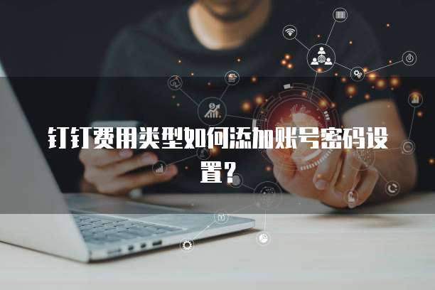 钉钉费用类型如何添加账号密码设置?