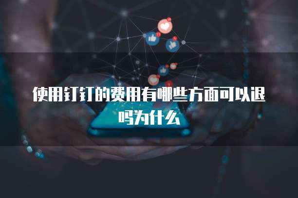 使用钉钉的费用有哪些方面可以退吗为什么