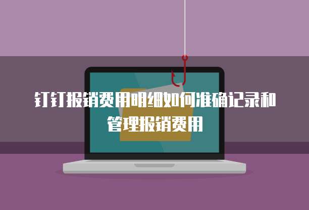 钉钉报销费用明细如何准确记录和管理报销费用