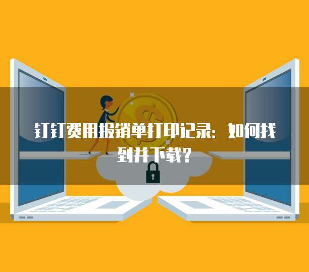 钉钉费用报销单打印记录：如何找到并下载？