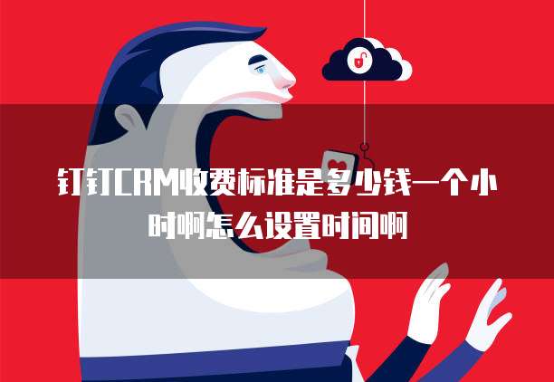 钉钉CRM收费标准是多少钱一个小时啊怎么设置时间啊