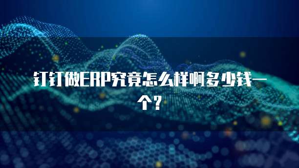 钉钉做ERP究竟怎么样啊多少钱一个?