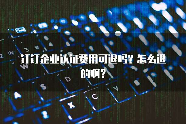 钉钉企业认证费用可退吗?怎么退的啊?
