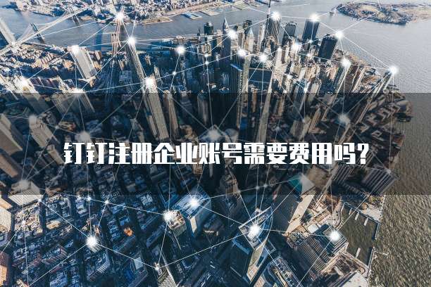 钉钉注册企业账号需要费用吗？