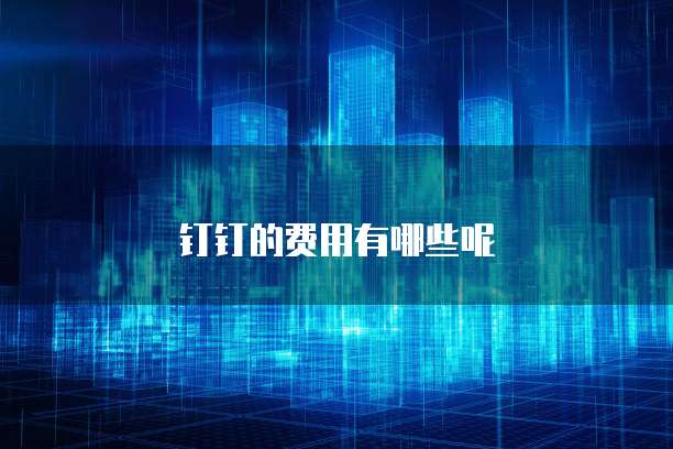 钉钉的费用有哪些呢